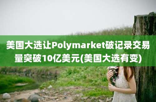 美国大选让Polymarket破记录交易量突破10亿美元(美国大选有变)