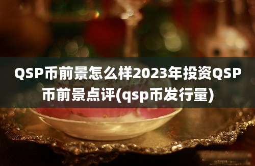 QSP币前景怎么样2023年投资QSP币前景点评(qsp币发行量)