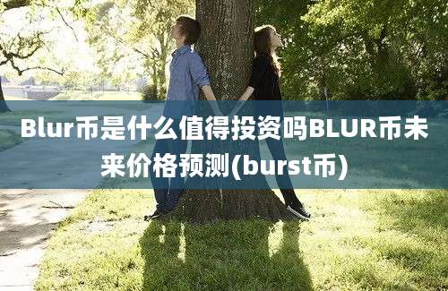 Blur币是什么值得投资吗BLUR币未来价格预测(burst币)