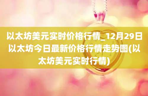 以太坊美元实时价格行情_12月29日以太坊今日最新价格行情走势图(以太坊美元实时行情)