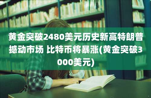 黄金突破2480美元历史新高特朗普撼动市场 比特币将暴涨(黄金突破3000美元)