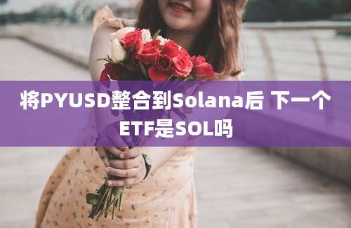 将PYUSD整合到Solana后 下一个ETF是SOL吗