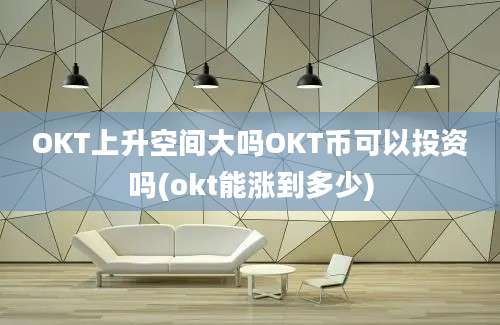 OKT上升空间大吗OKT币可以投资吗(okt能涨到多少)