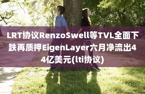 LRT协议RenzoSwell等TVL全面下跌再质押EigenLayer六月净流出44亿美元(lti协议)