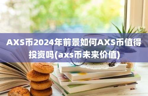 AXS币2024年前景如何AXS币值得投资吗(axs币未来价值)