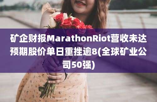 矿企财报MarathonRiot营收未达预期股价单日重挫逾8(全球矿业公司50强)