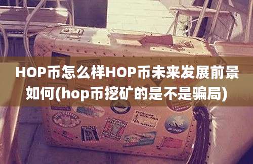 HOP币怎么样HOP币未来发展前景如何(hop币挖矿的是不是骗局)