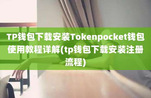 TP钱包下载安装Tokenpocket钱包使用教程详解(tp钱包下载安装注册流程)