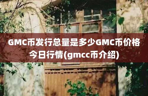 GMC币发行总量是多少GMC币价格今日行情(gmcc币介绍)