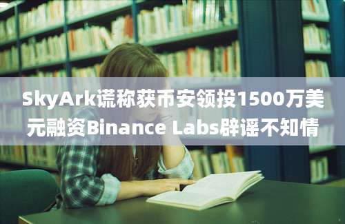 SkyArk谎称获币安领投1500万美元融资Binance Labs辟谣不知情