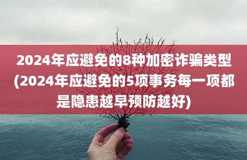 2024年应避免的8种加密诈骗类型(2024年应避免的5项事务每一项都是隐患越早预防越好)