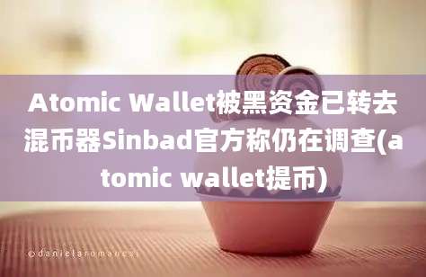 Atomic Wallet被黑资金已转去混币器Sinbad官方称仍在调查(atomic wallet提币)