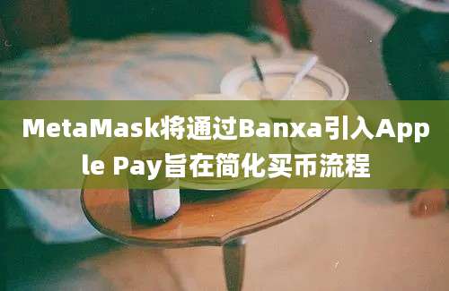 MetaMask将通过Banxa引入Apple Pay旨在简化买币流程