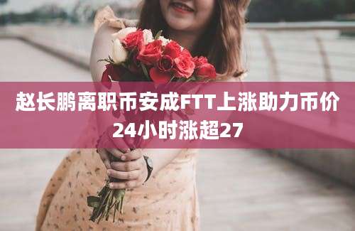 赵长鹏离职币安成FTT上涨助力币价24小时涨超27