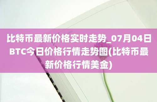 比特币最新价格实时走势_07月04日BTC今日价格行情走势图(比特币最新价格行情美金)