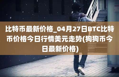 比特币最新价格_04月27日BTC比特币价格今日行情美元走势(狗狗币今日最新价格)