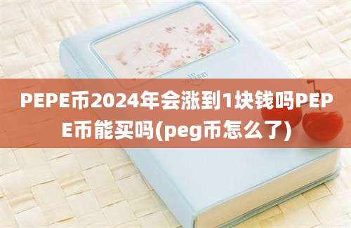 PEPE币2024年会涨到1块钱吗PEPE币能买吗(peg币怎么了)