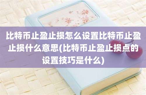 比特币止盈止损怎么设置比特币止盈止损什么意思(比特币止盈止损点的设置技巧是什么)