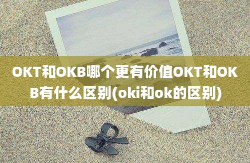 OKT和OKB哪个更有价值OKT和OKB有什么区别(oki和ok的区别)