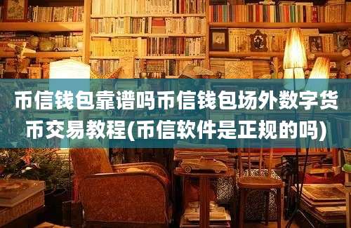 币信钱包靠谱吗币信钱包场外数字货币交易教程(币信软件是正规的吗)