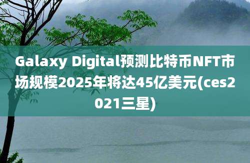 Galaxy Digital预测比特币NFT市场规模2025年将达45亿美元(ces2021三星)