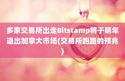 多家交易所出走Bitstamp将于明年退出加拿大市场(交易所跑路的预兆)