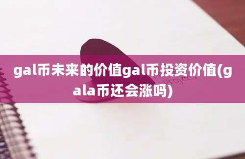 gal币未来的价值gal币投资价值(gala币还会涨吗)