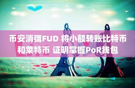 币安消弭FUD 将小额转账比特币和莱特币 证明掌握PoR钱包