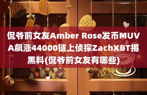 侃爷前女友Amber Rose发币MUVA飙涨44000链上侦探ZachXBT揭黑料(侃爷前女友有哪些)