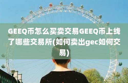 GEEQ币怎么买卖交易GEEQ币上线了哪些交易所(如何卖出gec如何交易)