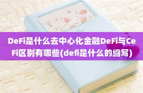 DeFi是什么去中心化金融DeFi与CeFi区别有哪些(defi是什么的缩写)