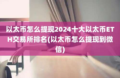 以太币怎么提现2024十大以太币ETH交易所排名(以太币怎么提现到微信)