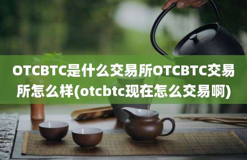 OTCBTC是什么交易所OTCBTC交易所怎么样(otcbtc现在怎么交易啊)