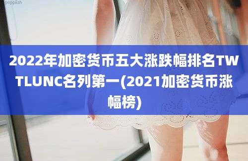 2022年加密货币五大涨跌幅排名TWTLUNC名列第一(2021加密货币涨幅榜)