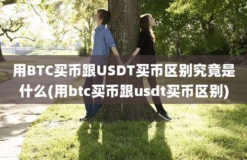 用BTC买币跟USDT买币区别究竟是什么(用btc买币跟usdt买币区别)