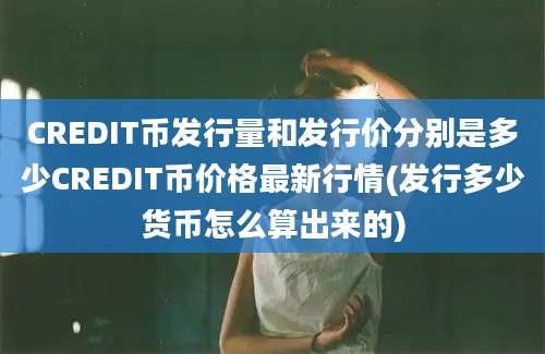 CREDIT币发行量和发行价分别是多少CREDIT币价格最新行情(发行多少货币怎么算出来的)