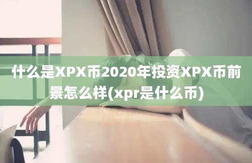 什么是XPX币2020年投资XPX币前景怎么样(xpr是什么币)