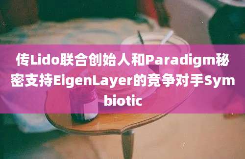 传Lido联合创始人和Paradigm秘密支持EigenLayer的竞争对手Symbiotic