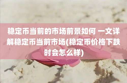 稳定币当前的市场前景如何 一文详解稳定币当前市场(稳定币价格下跌时会怎么样)