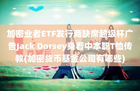 加密业者ETF发行商缺席超级杯广告Jack Dorsey身着中本聪T恤传教(加密货币基金公司有哪些)