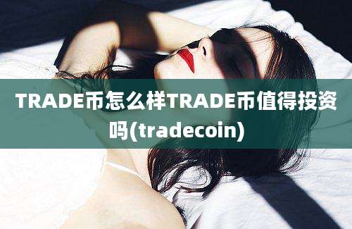 TRADE币怎么样TRADE币值得投资吗(tradecoin)