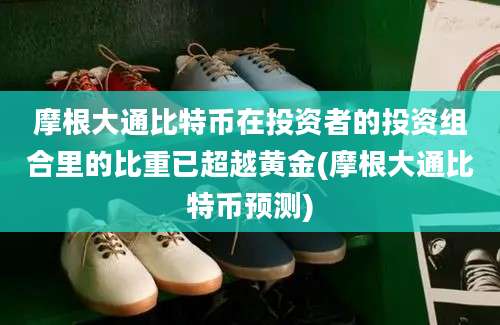 摩根大通比特币在投资者的投资组合里的比重已超越黄金(摩根大通比特币预测)