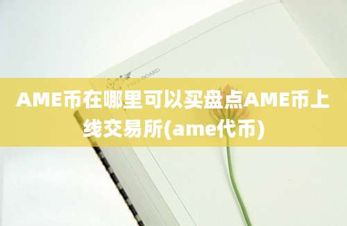 AME币在哪里可以买盘点AME币上线交易所(ame代币)