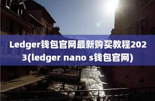 Ledger钱包官网最新购买教程2023(ledger nano s钱包官网)