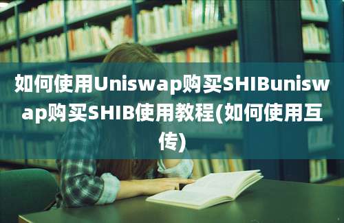 如何使用Uniswap购买SHIBuniswap购买SHIB使用教程(如何使用互传)