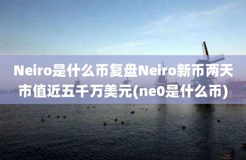 Neiro是什么币复盘Neiro新币两天市值近五千万美元(ne0是什么币)