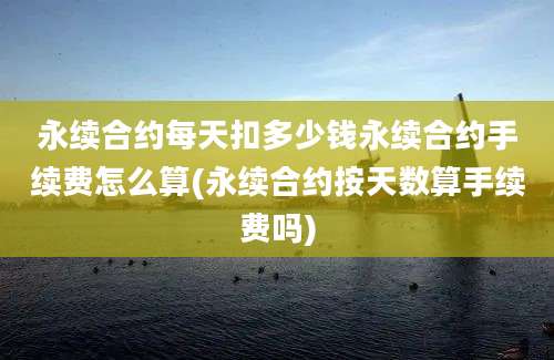 永续合约每天扣多少钱永续合约手续费怎么算(永续合约按天数算手续费吗)