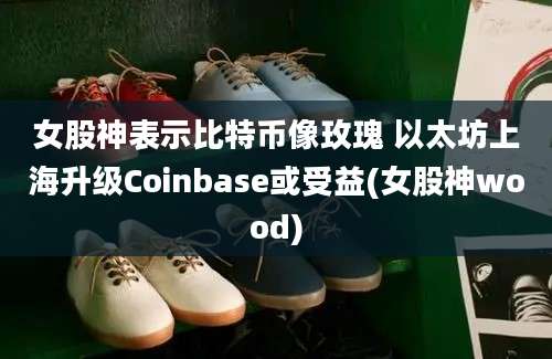 女股神表示比特币像玫瑰 以太坊上海升级Coinbase或受益(女股神wood)