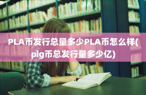 PLA币发行总量多少PLA币怎么样(pig币总发行量多少亿)