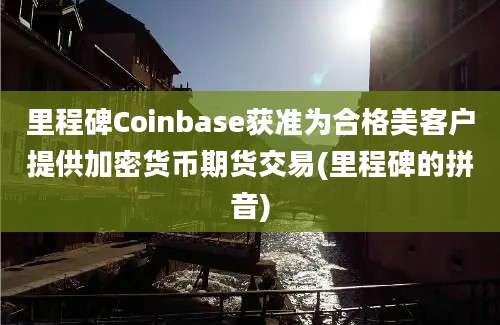 里程碑Coinbase获准为合格美客户提供加密货币期货交易(里程碑的拼音)